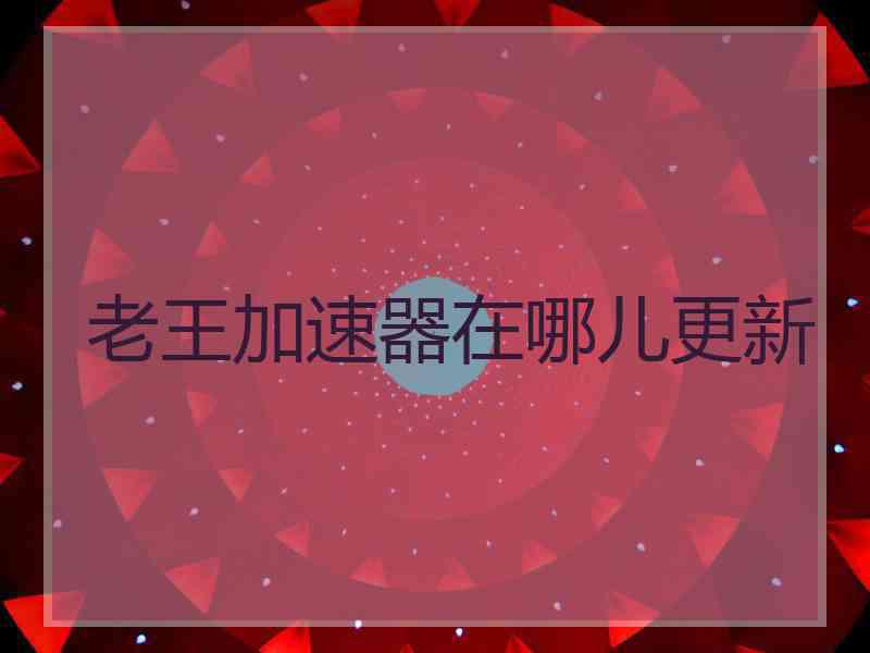 老王加速器在哪儿更新